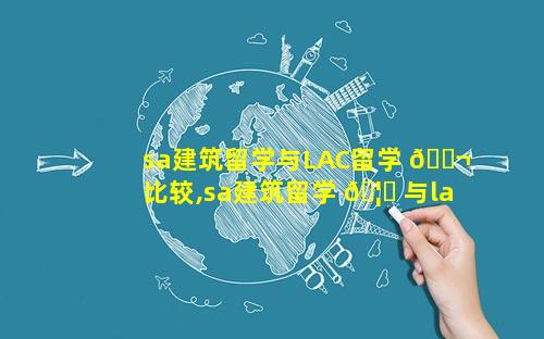 sa建筑留学与LAC留学 🐬 比较,sa建筑留学 🦋 与lac留学比较